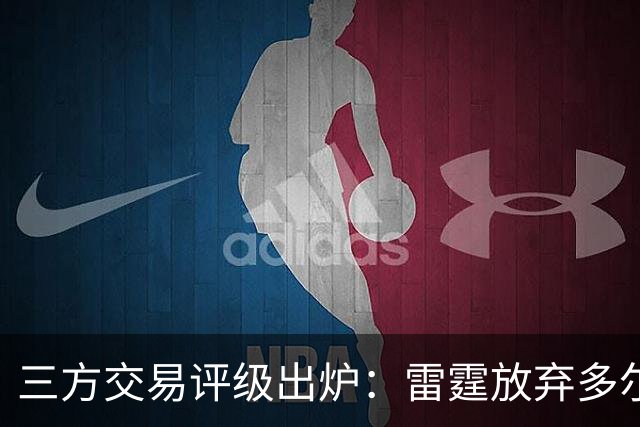 三方交易评级出炉：雷霆放弃多尔特评B-，老鹰B独行侠A