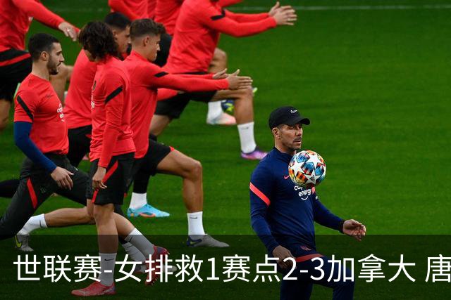 世联赛-女排救1赛点2-3加拿大 唐欣轰22分难阻3连败