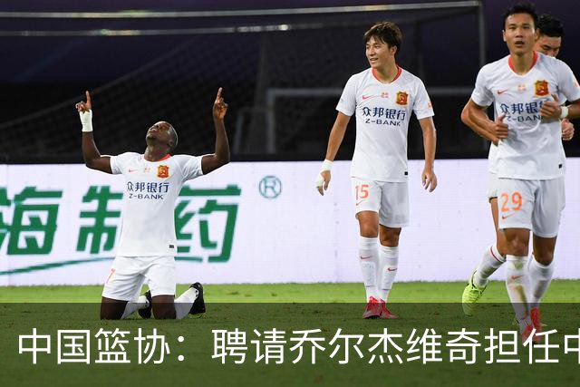 中国篮协：聘请乔尔杰维奇担任中国男篮主教练