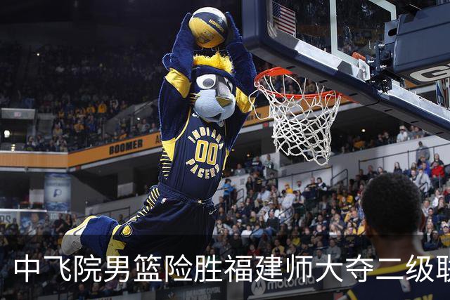 中飞院男篮险胜福建师大夺二级联赛冠军 赵梓亦23+6 陈致元21+10