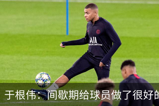于根伟：间歇期给球员做了很好的恢复调整，全队上下要统一思想
