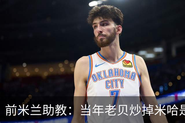 前米兰助教：当年老贝炒掉米哈是个错误；他们两人曾发生争吵