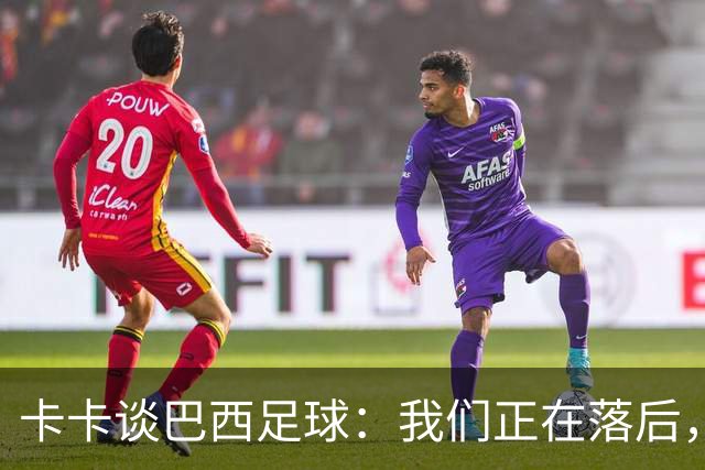 卡卡谈巴西足球：我们正在落后，需要重新找回巴西足球的DNA