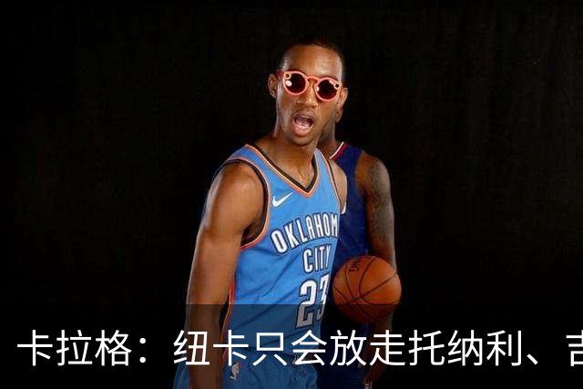 卡拉格：纽卡只会放走托纳利、吉马良斯中的一人，要看谁卖价更高