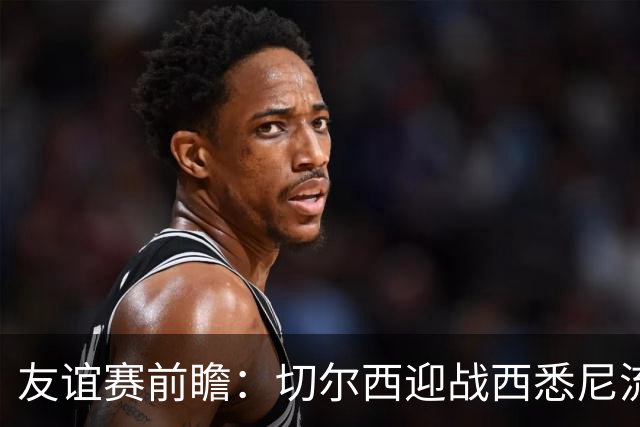 友谊赛前瞻：切尔西迎战西悉尼流浪者，哈维-阿隆索时代开启
