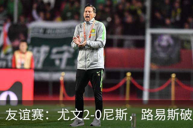 友谊赛：尤文2-0尼斯，路易斯破门，奥博阿夫沃多进球