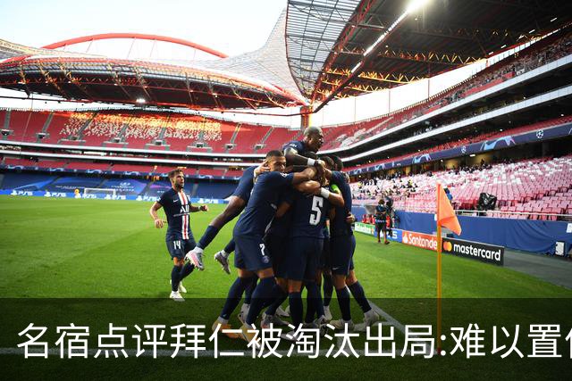 名宿点评拜仁被淘汰出局:难以置信!黄潜值得敬佩