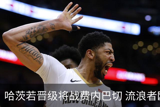 哈茨若晋级将战费内巴切 流浪者欧联首轮对手出炉