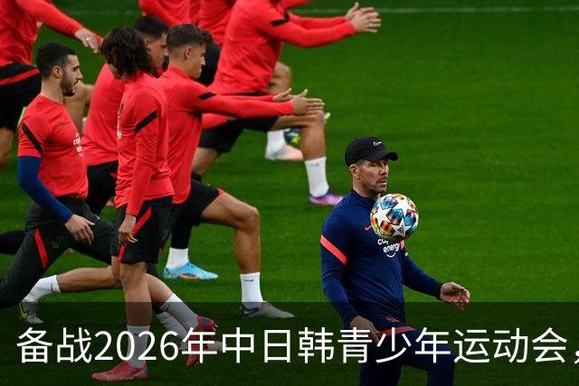 备战2026年中日韩青少年运动会，足协公布U18女足集训名单