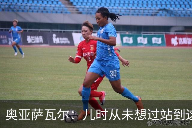 奥亚萨瓦尔：儿时从未想过站到这个位置 只剩最后一战要好好恢复