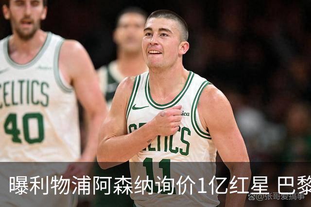 曝利物浦阿森纳询价1亿红星 巴黎已谈妥个人条款但钱还没到位