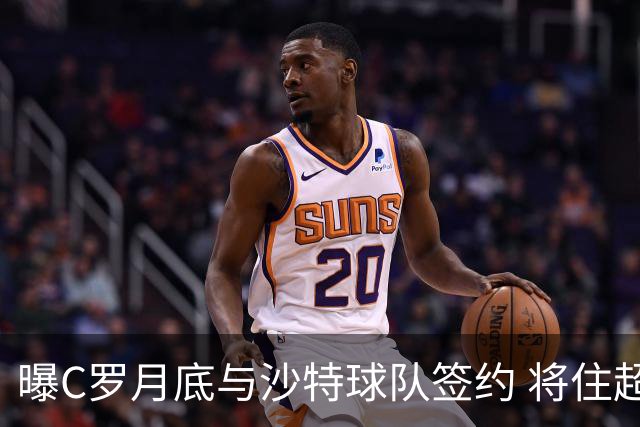 曝C罗月底与沙特球队签约 将住超豪华住宅