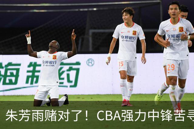朱芳雨赌对了！CBA强力中锋苦寻下家，或被广东队完成捡漏？
