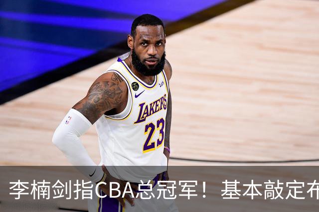李楠剑指CBA总冠军！基本敲定布朗，签约桑普森，广厦拆队，上海卫冕难！