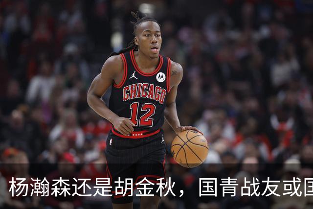 杨瀚森还是胡金秋，国青战友或国家队大哥，谁更适合搭档王俊杰？