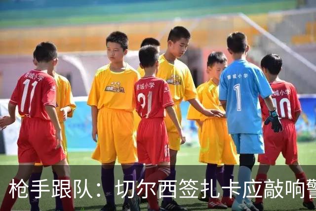 枪手跟队：切尔西签扎卡应敲响警钟，这是他们引援策略改变的信号