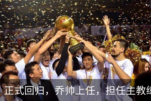正式回归，乔帅上任，担任主教练，新球队曝光，曾执教中国男篮
