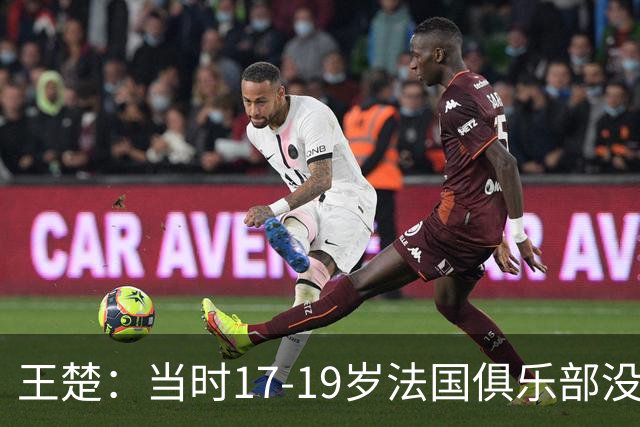 王楚：当时17-19岁法国俱乐部没有不知道我的，受伤后太着急了