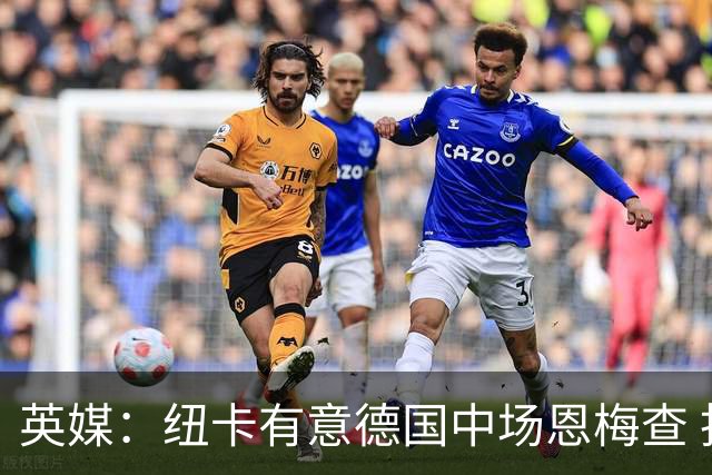 英媒：纽卡有意德国中场恩梅查 拒绝吉马良斯的任何报价