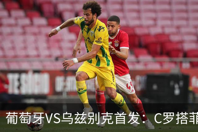 葡萄牙VS乌兹别克首发：C罗搭菲利克斯 B费配巴黎双星