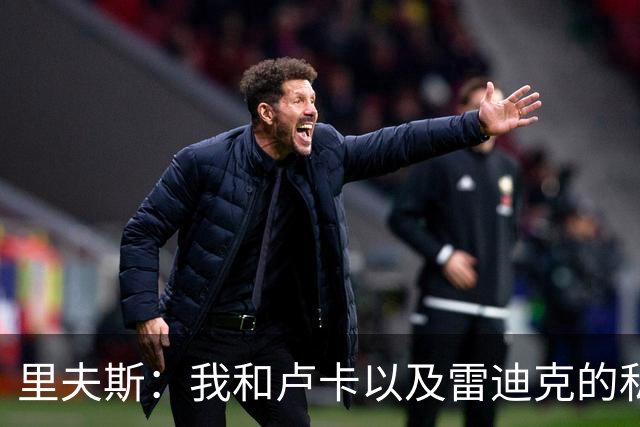 里夫斯：我和卢卡以及雷迪克的私交极好 我们渴望在当下斩获荣誉