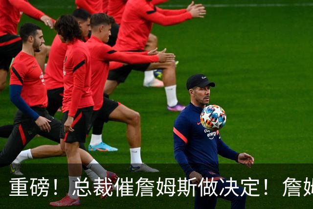 重磅！总裁催詹姆斯做决定！詹姆斯将再打2年...