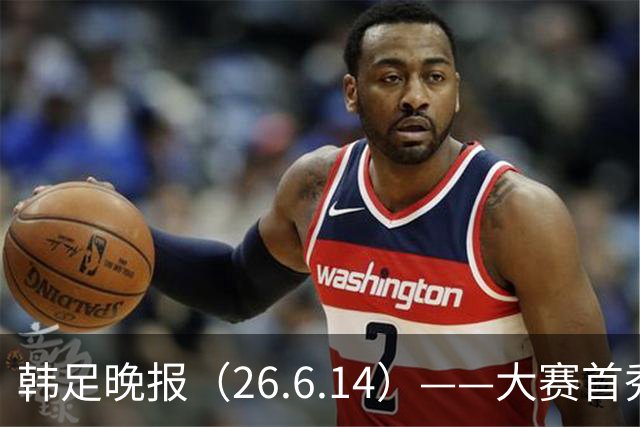 韩足晚报（26.6.14）——大赛首秀赢满堂彩，李韩汎受利物浦关注