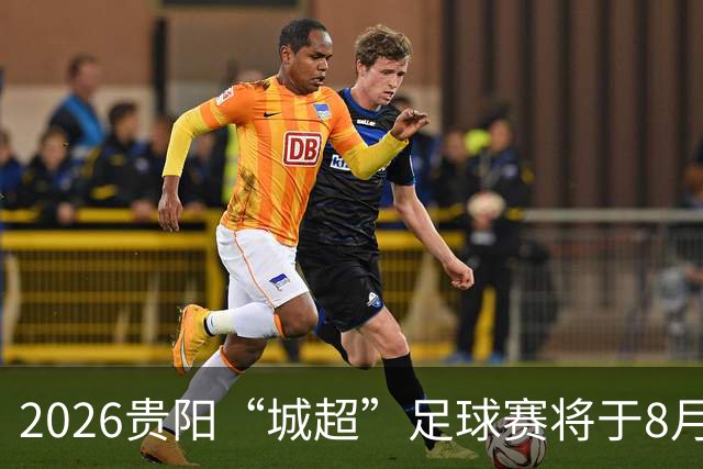 2026贵阳“城超”足球赛将于8月21日启幕