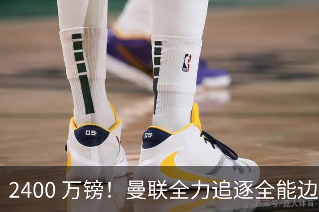 2400 万镑！曼联全力追逐全能边卫，双线补强暗藏两套备选方案