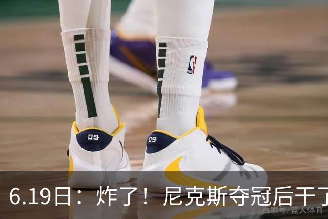 6.19日：炸了！尼克斯夺冠后干了件库里、詹姆斯都不敢干的事，去白宫